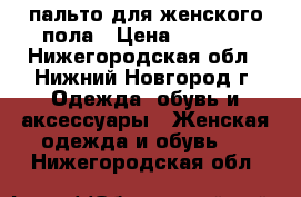 пальто для женского пола › Цена ­ 3 000 - Нижегородская обл., Нижний Новгород г. Одежда, обувь и аксессуары » Женская одежда и обувь   . Нижегородская обл.